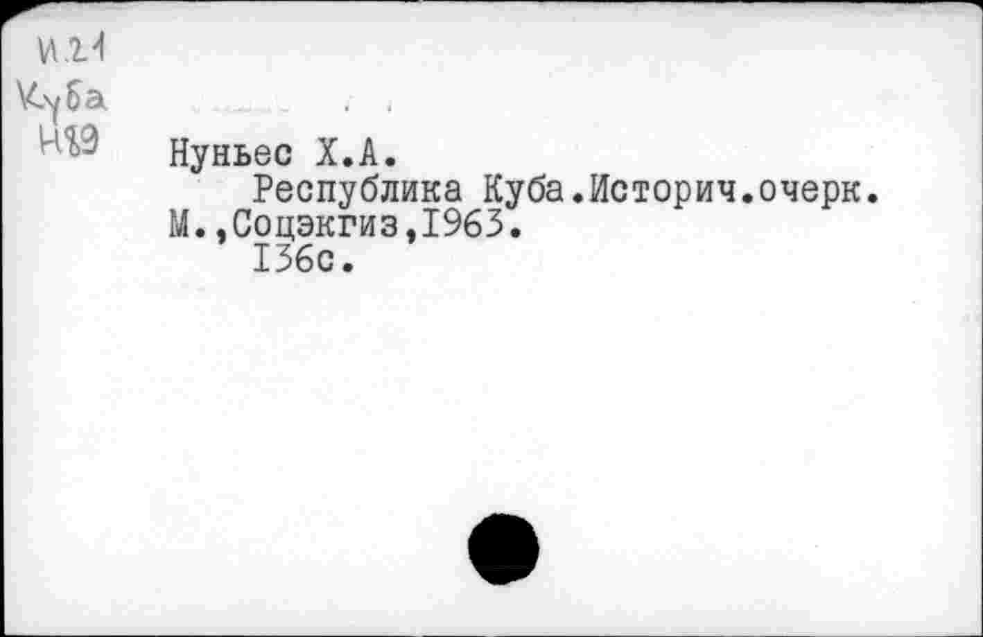 ﻿Нуньес Х.А.
Республика Куба.История.очерк. М..Соцэкгиз.1963.
136с.